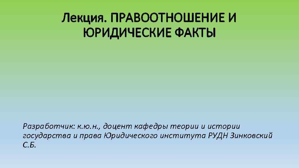 Лекция. ПРАВООТНОШЕНИЕ И ЮРИДИЧЕСКИЕ ФАКТЫ Разработчик: к. ю. н. , доцент кафедры теории и