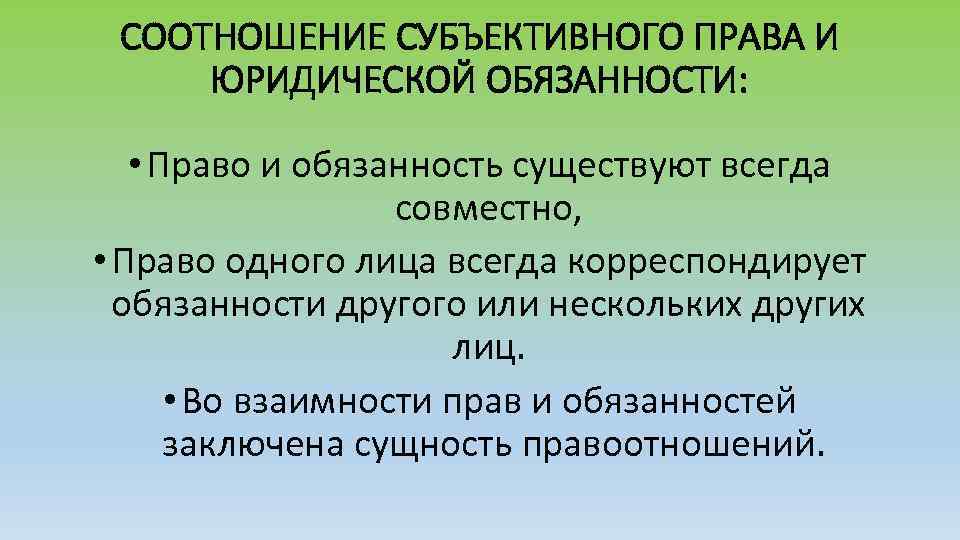 СООТНОШЕНИЕ СУБЪЕКТИВНОГО ПРАВА И ЮРИДИЧЕСКОЙ ОБЯЗАННОСТИ: • Право и обязанность существуют всегда совместно, •