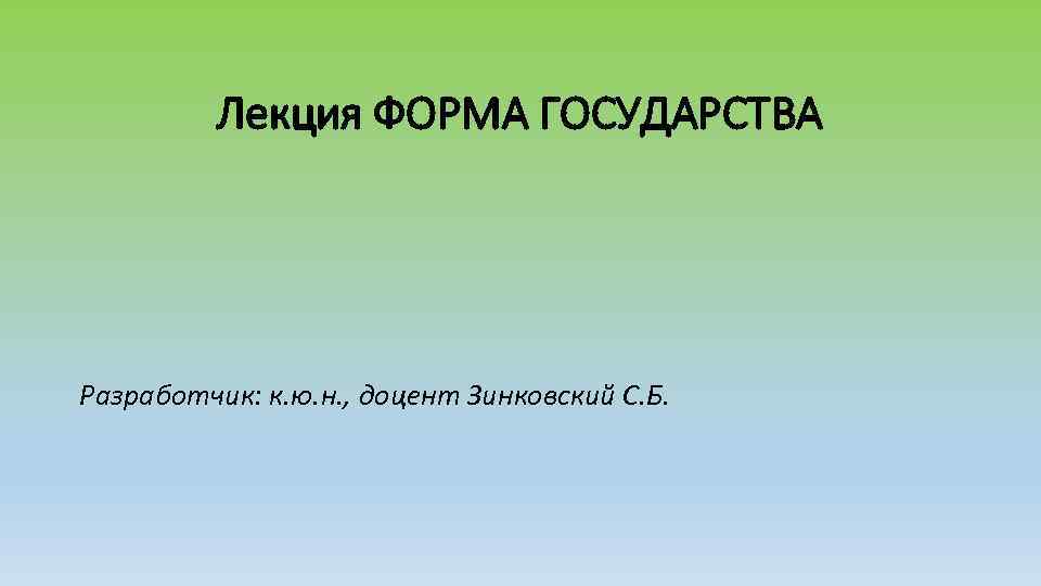 Лекция ФОРМА ГОСУДАРСТВА Разработчик: к. ю. н. , доцент Зинковский С. Б. 