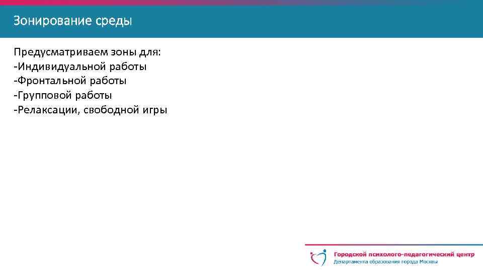Зонирование среды Предусматриваем зоны для: -Индивидуальной работы -Фронтальной работы -Групповой работы -Релаксации, свободной игры