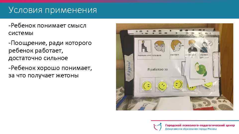 Условия применения -Ребенок понимает смысл системы -Поощрение, ради которого ребенок работает, достаточно сильное -Ребенок