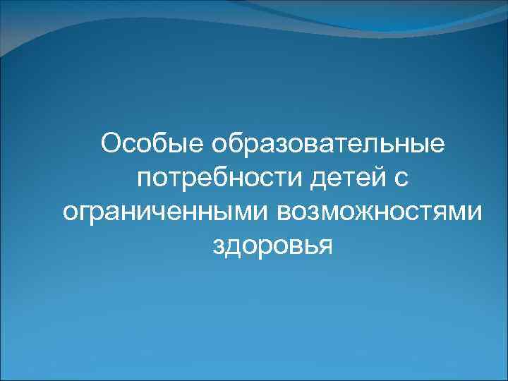 Особые образовательные потребности детей с ограниченными возможностями здоровья 