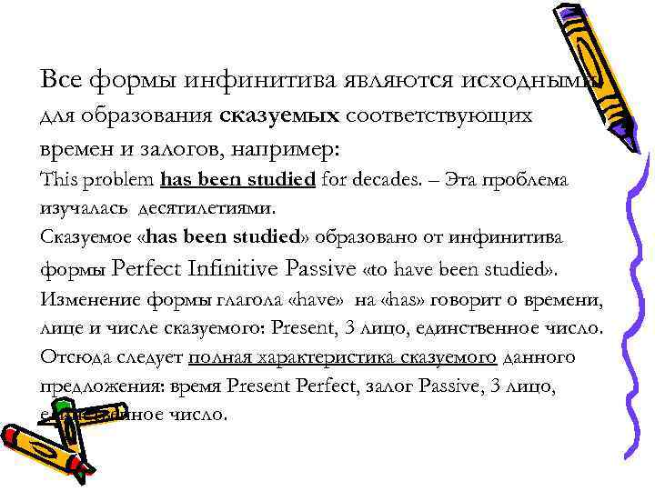 Все формы инфинитива являются исходными для образования сказуемых соответствующих времен и залогов, например: This