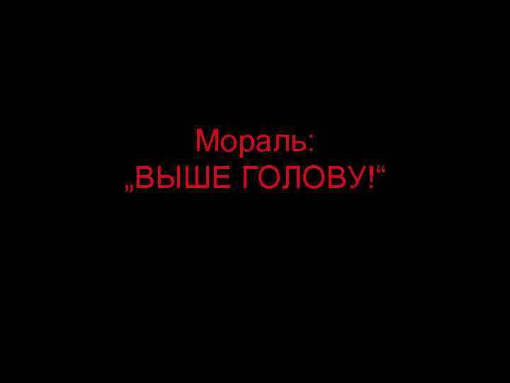 Мораль: „ВЫШЕ ГОЛОВУ!“ 