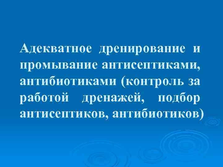 Адекватное дренирование и промывание антисептиками, антибиотиками (контроль за работой дренажей, подбор антисептиков, антибиотиков) 
