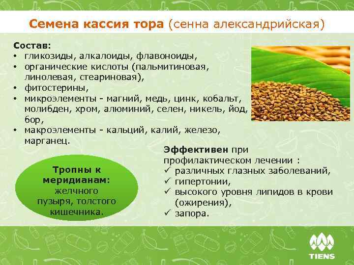 Семена кассия тора (сенна александрийская) Состав: • гликозиды, алкалоиды, флавоноиды, • органические кислоты (пальмитиновая,