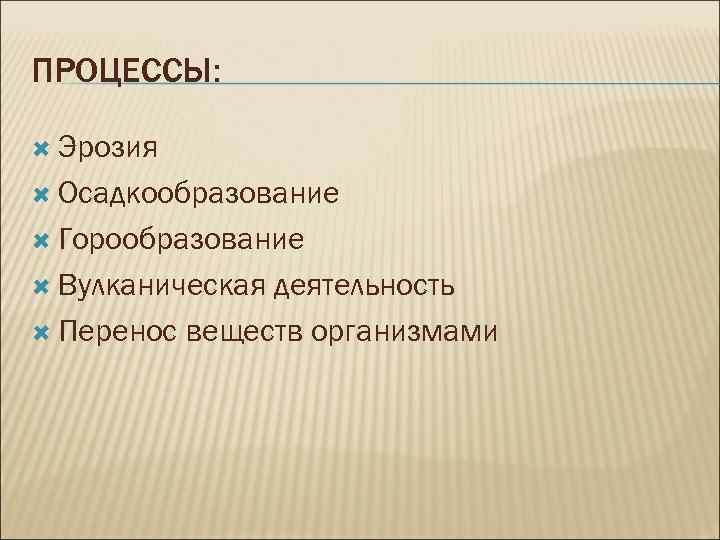 ПРОЦЕССЫ: Эрозия Осадкообразование Горообразование Вулканическая деятельность Перенос веществ организмами 