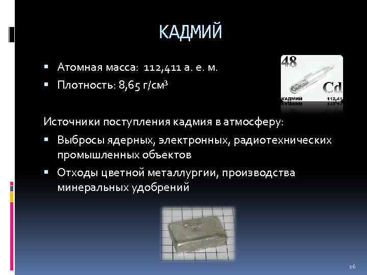 КАДМИЙ Атомная масса: 112, 411 а. е. м. Плотность: 8, 65 г/см³ Источники поступления