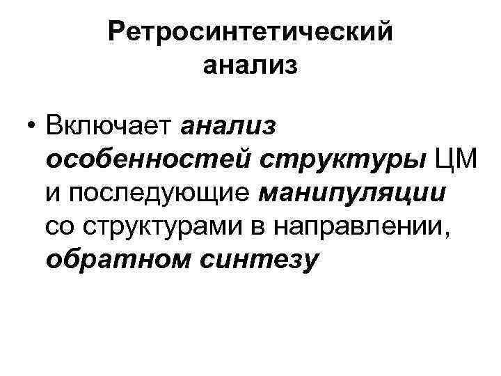 Ретросинтетический анализ • Включает анализ особенностей структуры ЦМ и последующие манипуляции со структурами в
