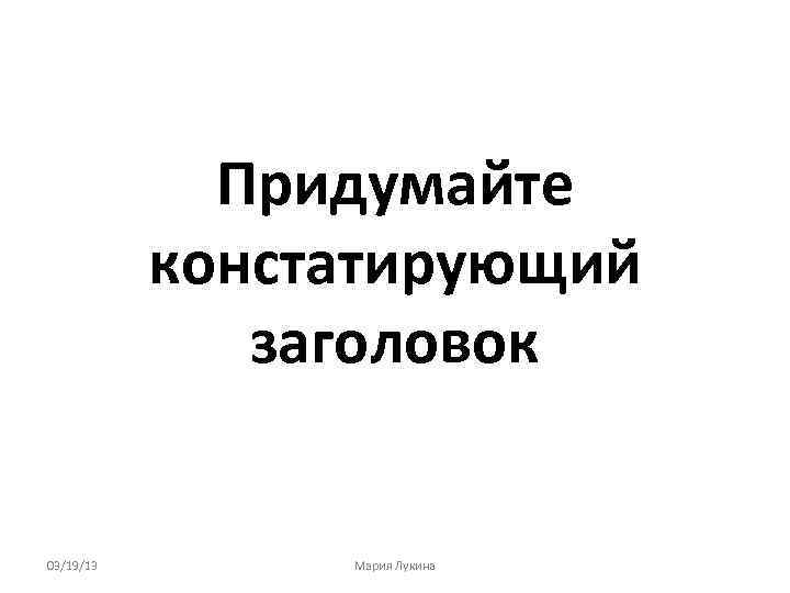 Придумайте констатирующий заголовок 03/19/13 Мария Лукина 
