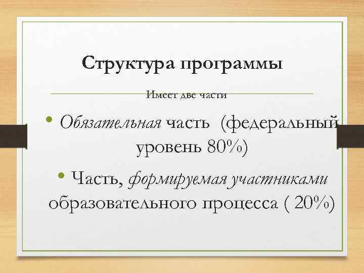 Структура программы Имеет две части • Обязательная часть (федеральный уровень 80%) • Часть, формируемая