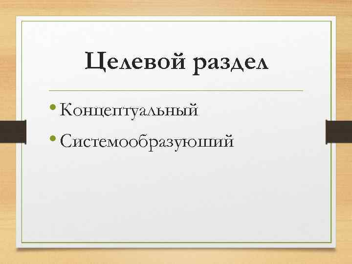 Целевой раздел • Концептуальный • Системообразуюший 
