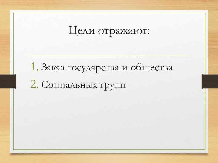 Цели отражают: 1. Заказ государства и общества 2. Социальных групп 