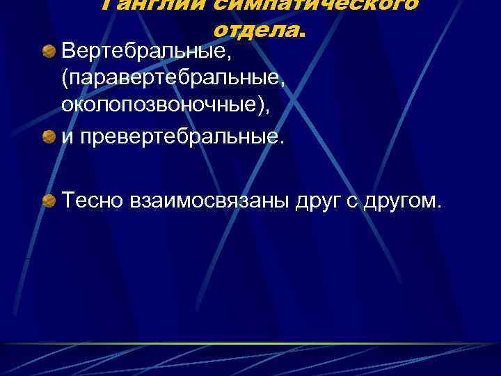 Ганглии симпатического отдела. Вертебральные, (паравертебральные, околопозвоночные), и превертебральные. Тесно взаимосвязаны друг с другом. 