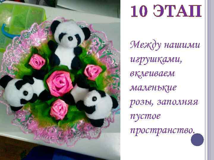 10 ЭТАП Между нашими игрушками, вклеиваем маленькие розы, заполняя пустое пространство. 