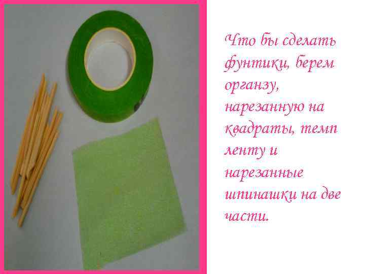 Что бы сделать фунтики, берем органзу, нарезанную на квадраты, темп ленту и нарезанные шпинашки