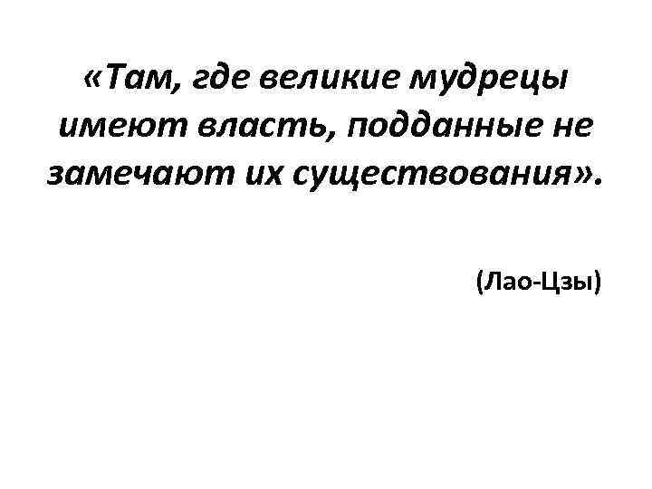  «Там, где великие мудрецы имеют власть, подданные не замечают их существования» . (Лао-Цзы)