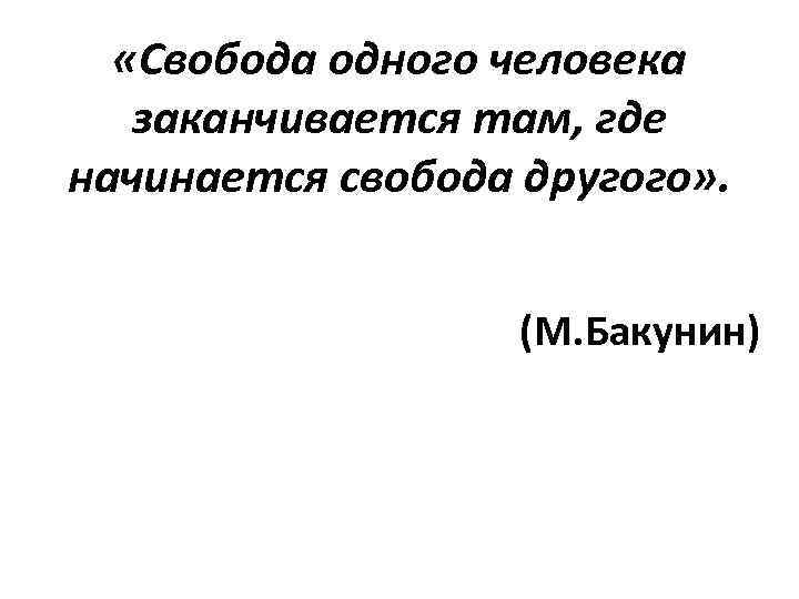  «Свобода одного человека заканчивается там, где начинается свобода другого» . (М. Бакунин) 