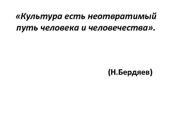  «Культура есть неотвратимый путь человека и человечества» . (Н. Бердяев) 
