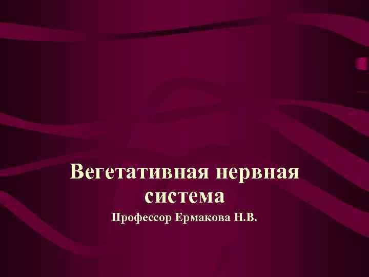 Вегетативная нервная система Профессор Ермакова Н. В. 