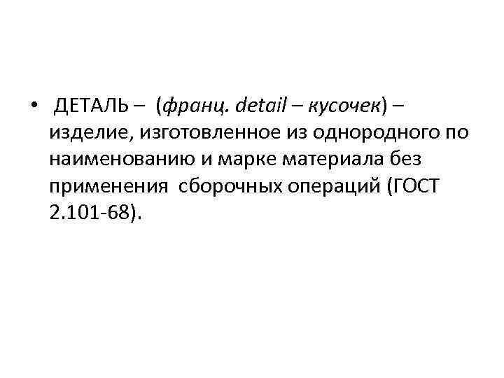  • ДЕТАЛЬ – (франц. detail – кусочек) – изделие, изготовленное из однородного по