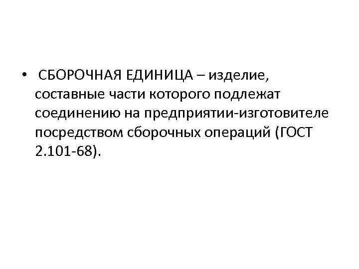  • СБОРОЧНАЯ ЕДИНИЦА – изделие, составные части которого подлежат соединению на предприятии-изготовителе посредством