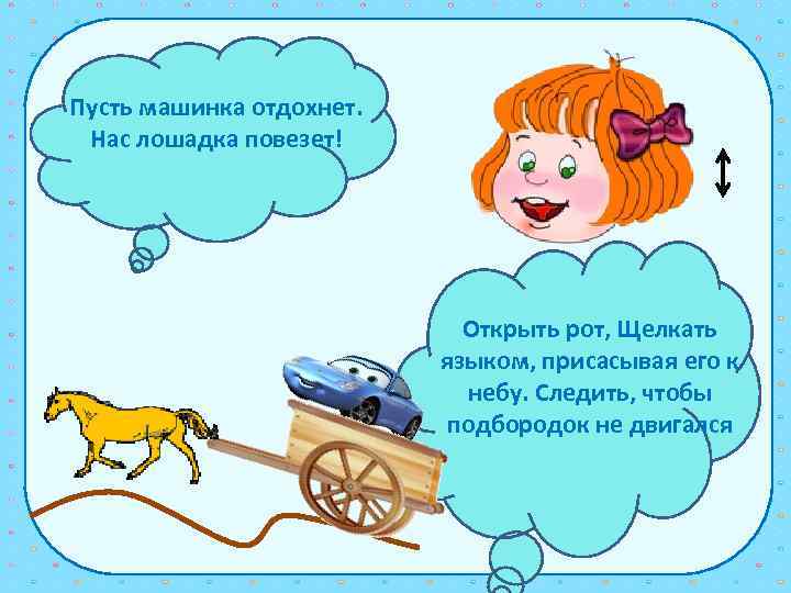 Пусть машинка отдохнет. Нас лошадка повезет! Открыть рот, Щелкать языком, присасывая его к небу.