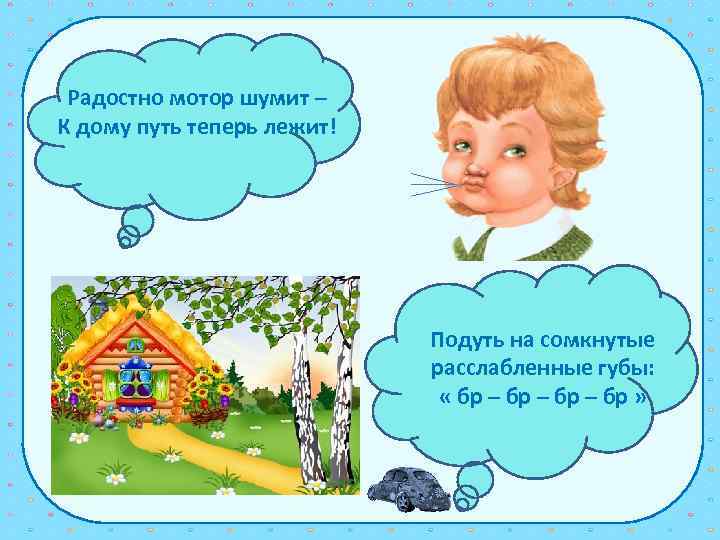 Радостно мотор шумит – К дому путь теперь лежит! Подуть на сомкнутые расслабленные губы: