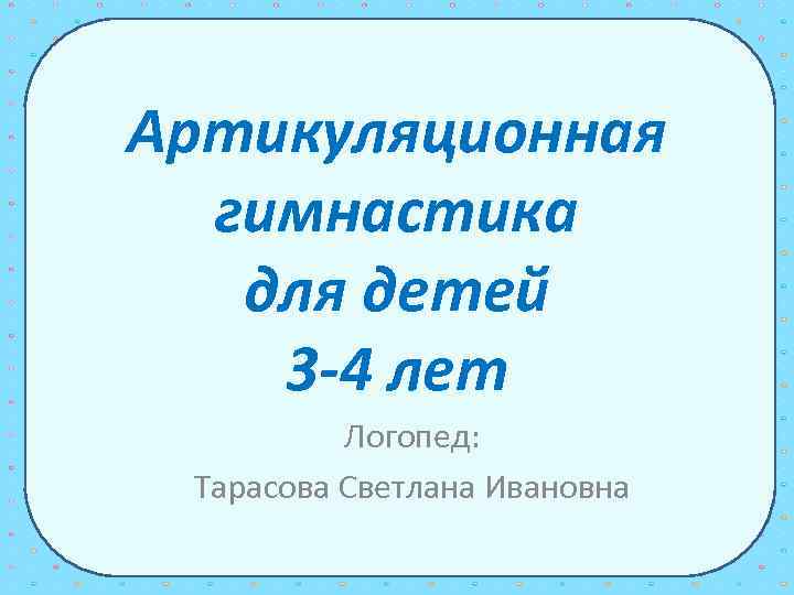Артикуляционная гимнастика для детей 3 -4 лет Логопед: Тарасова Светлана Ивановна 