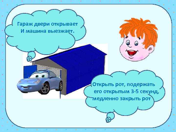 Гараж двери открывает И машина выезжает. Открыть рот, подержать его открытым 3 -5 секунд,