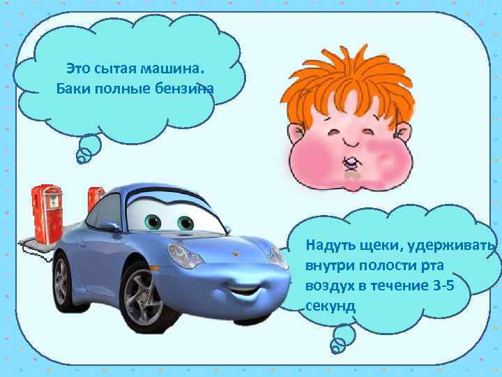 Это сытая машина. Баки полные бензина Надуть щеки, удерживать внутри полости рта воздух в