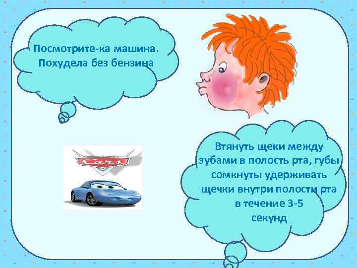 Посмотрите-ка машина. Похудела без бензина Втянуть щеки между зубами в полость рта, губы сомкнуты