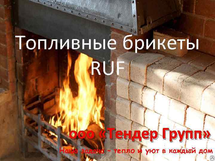 Топливные брикеты RUF ооо «Тендер Групп» Наша задача – тепло и уют в каждый