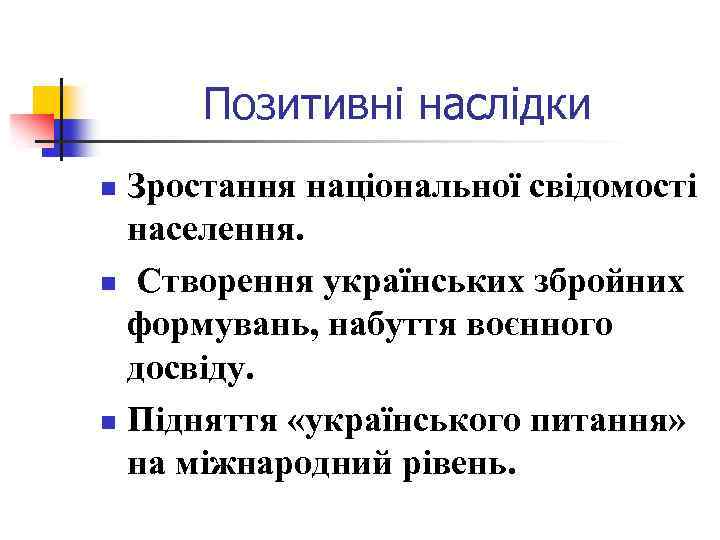 Позитивні наслідки Зростання національної свідомості населення. n Створення українських збройних формувань, набуття воєнного досвіду.