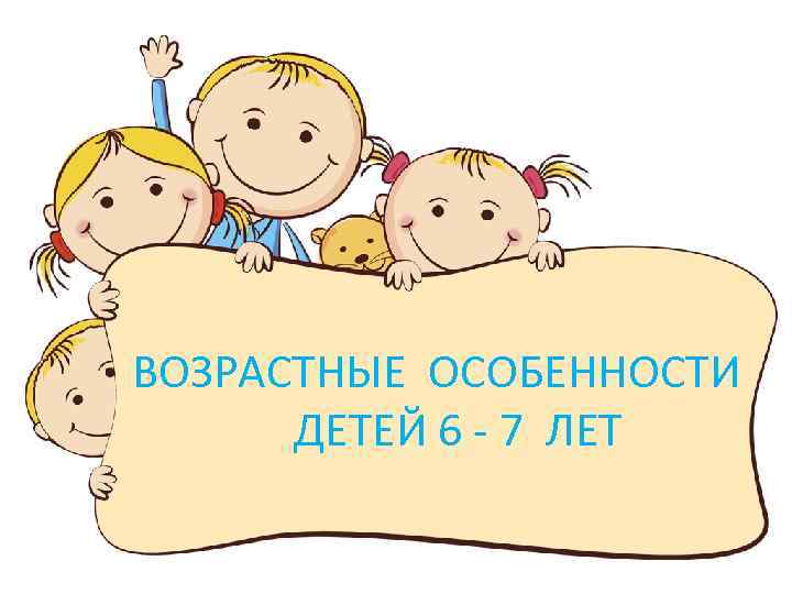 ВОЗРАСТНЫЕ ОСОБЕННОСТИ ДЕТЕЙ 6 - 7 ЛЕТ 