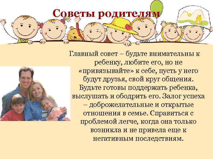 Советы родителям Главный совет – будьте внимательны к ребенку, любите его, но не «привязывайте»