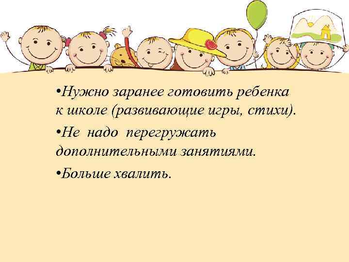  • Нужно заранее готовить ребенка к школе (развивающие игры, стихи). • Не надо