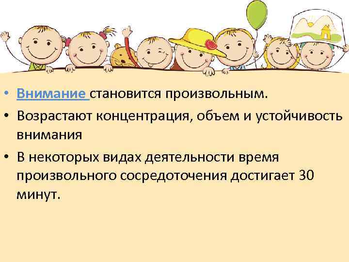  • Внимание становится произвольным. • Возрастают концентрация, объем и устойчивость внимания • В