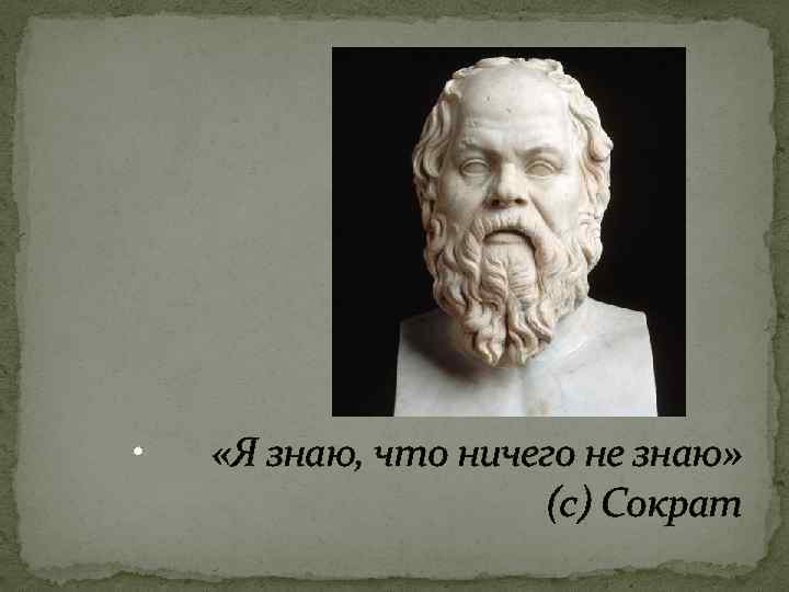  • «Я знаю, что ничего не знаю» (с) Сократ 
