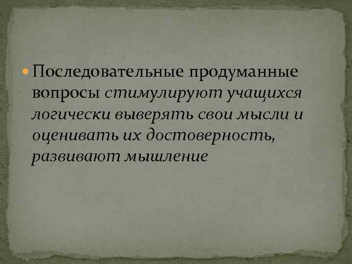  Последовательные продуманные вопросы стимулируют учащихся логически выверять свои мысли и оценивать их достоверность,