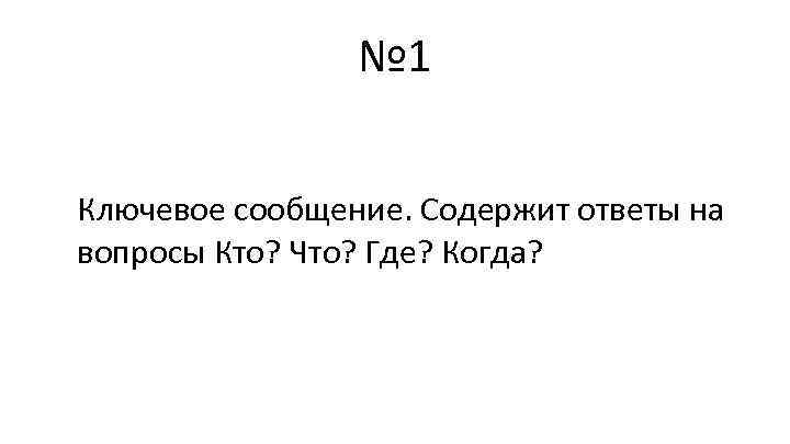 № 1 Ключевое сообщение. Содержит ответы на вопросы Кто? Что? Где? Когда? 