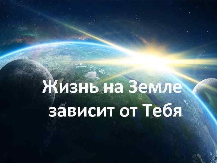 Жизнь на Земле зависит от Тебя 