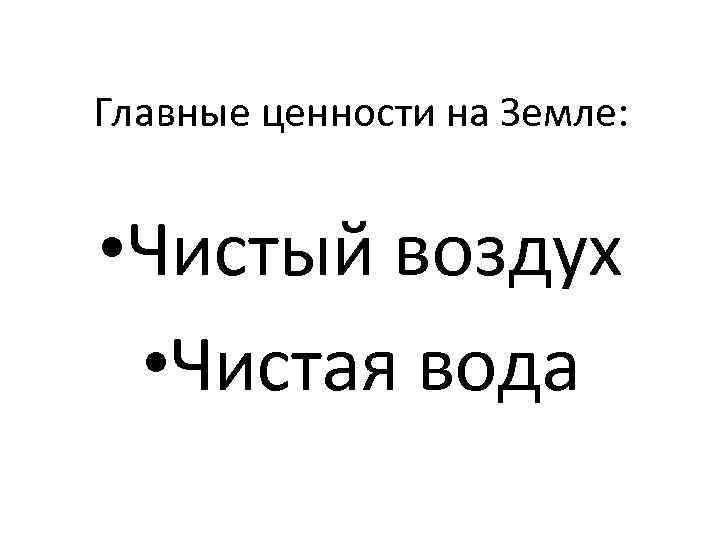 Главные ценности на Земле: • Чистый воздух • Чистая вода 