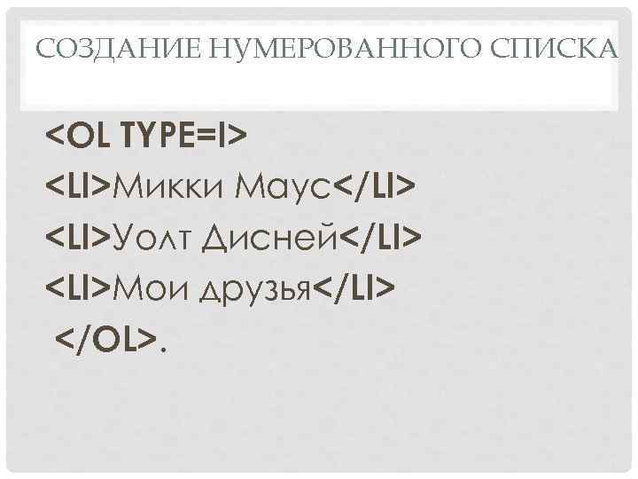 СОЗДАНИЕ НУМЕРОВАННОГО СПИСКА <OL TYPE=I> <LI>Микки Маус</LI> <LI>Уолт Дисней</LI> <LI>Мои друзья</LI> </OL>. 
