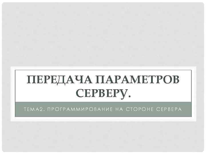 ПЕРЕДАЧА ПАРАМЕТРОВ СЕРВЕРУ. ТЕМА 2. ПРОГРАММИРОВАНИЕ НА СТОРОНЕ СЕРВЕРА 
