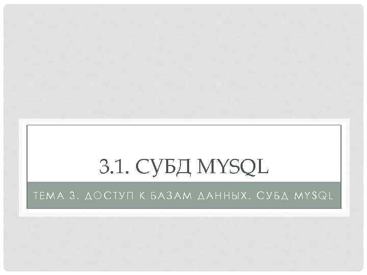 3. 1. СУБД MYSQL ТЕМА 3. ДОСТУП К БАЗАМ ДАННЫХ. СУБД MYSQL 