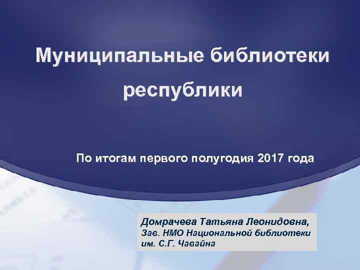 Муниципальные библиотеки республики По итогам первого полугодия 2017 года Домрачева Татьяна Леонидовна, Зав. НМО