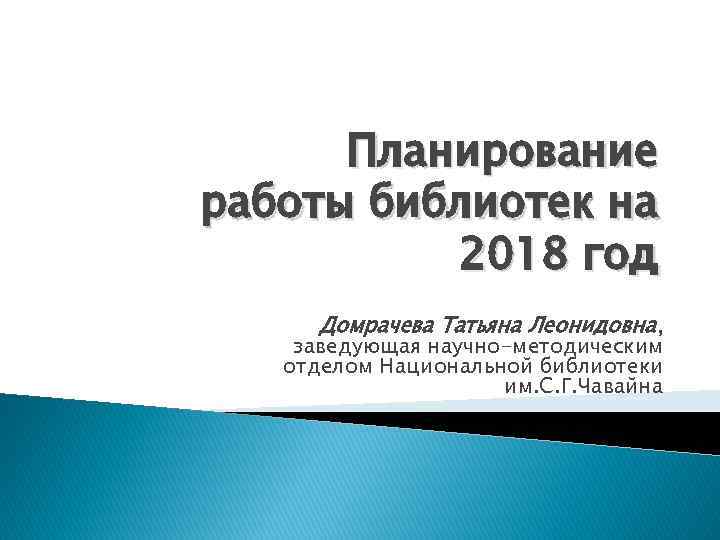 Планирование работы библиотек на 2018 год Домрачева Татьяна Леонидовна, заведующая научно-методическим отделом Национальной библиотеки