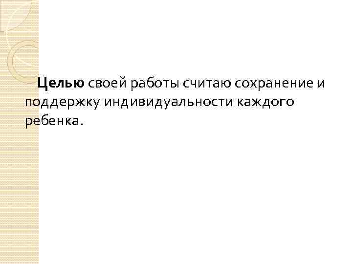  Целью своей работы считаю сохранение и поддержку индивидуальности каждого ребенка. 