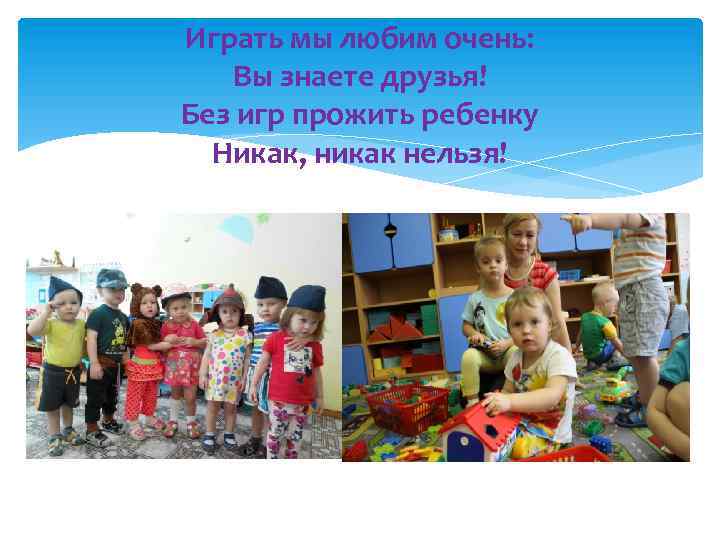 Играть мы любим очень: Вы знаете друзья! Без игр прожить ребенку Никак, никак нельзя!